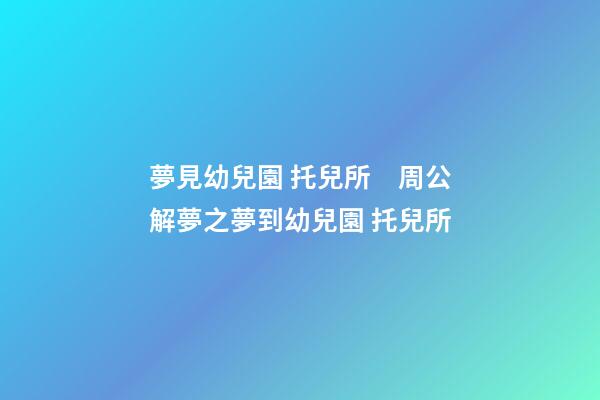 夢見幼兒園 托兒所　周公解夢之夢到幼兒園 托兒所